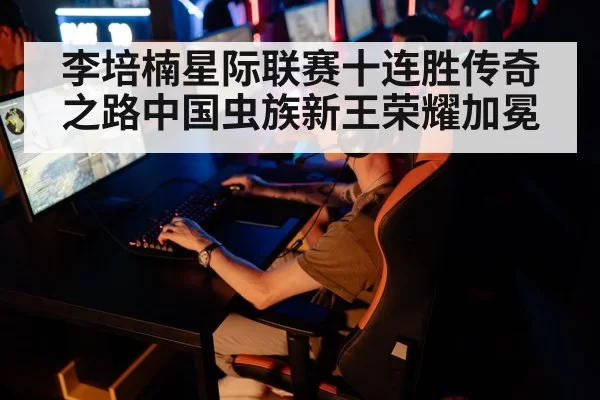 李培楠星际联赛十连胜传奇之路中国虫族新王荣耀加冕