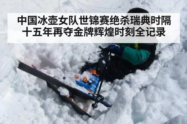 中国冰壶女队世锦赛绝杀瑞典时隔十五年再夺金牌辉煌时刻全记录