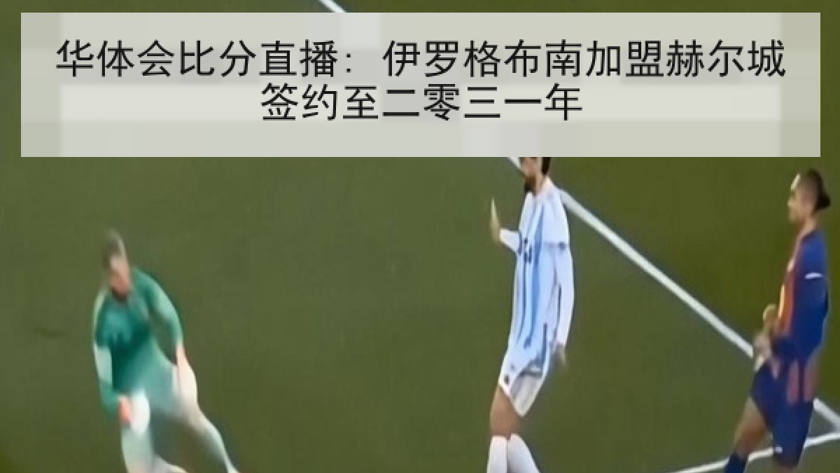 华体会比分直播: 伊罗格布南加盟赫尔城签约至二零三一年