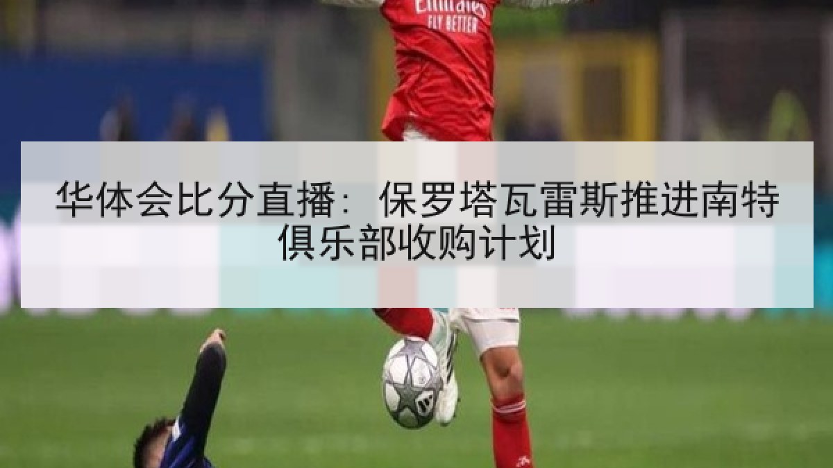 华体会比分直播: 保罗塔瓦雷斯推进南特俱乐部收购计划