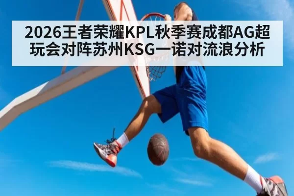 2026王者荣耀KPL秋季赛成都AG超玩会对阵苏州KSG一诺对流浪分析